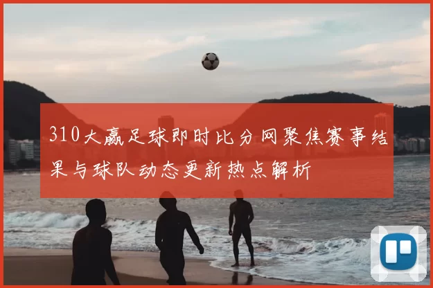 310大赢足球即时比分网聚焦赛事结果与球队动态更新热点解析