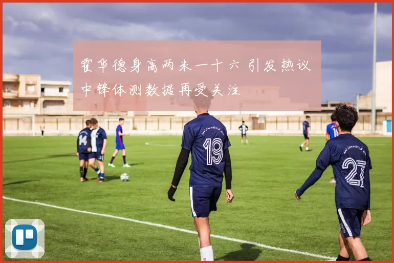 霍华德身高两米一十六 引发热议 中锋体测数据再受关注