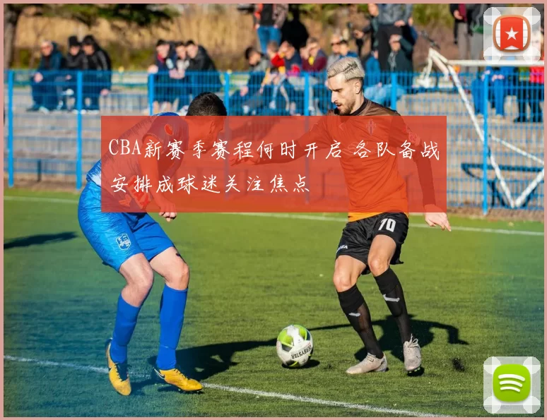 CBA新赛季赛程何时开启 各队备战安排成球迷关注焦点