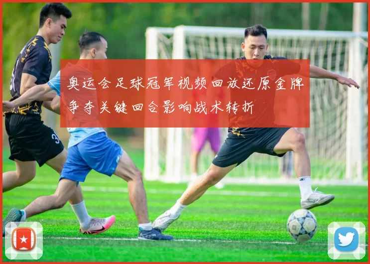 奥运会足球冠军视频回放还原金牌争夺关键回合影响战术转折