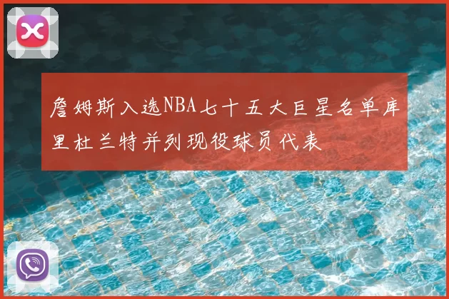 詹姆斯入选NBA七十五大巨星名单库里杜兰特并列现役球员代表