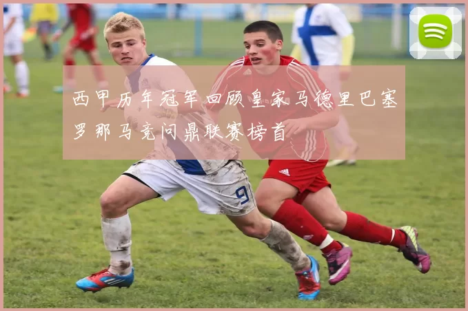 西甲历年冠军回顾皇家马德里巴塞罗那马竞问鼎联赛榜首