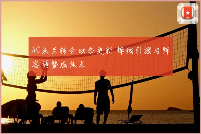 AC米兰转会动态更新 锋线引援与阵容调整成焦点