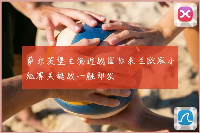 萨尔茨堡主场迎战国际米兰欧冠小组赛关键战一触即发