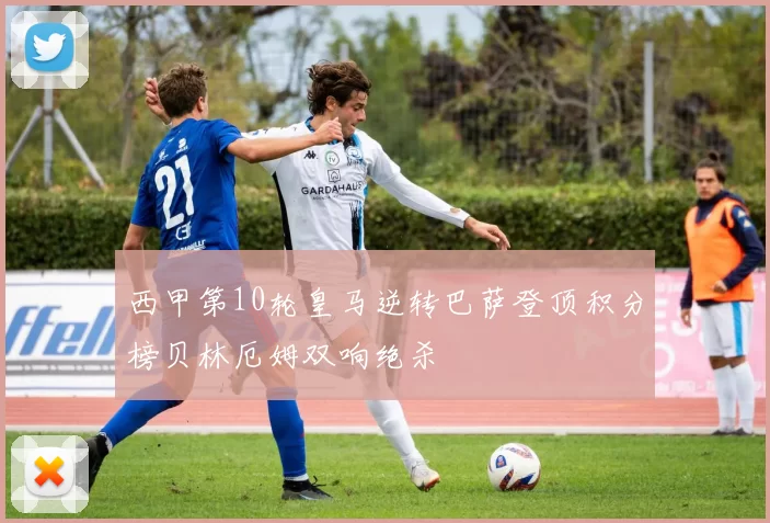 西甲第10轮皇马逆转巴萨登顶积分榜贝林厄姆双响绝杀