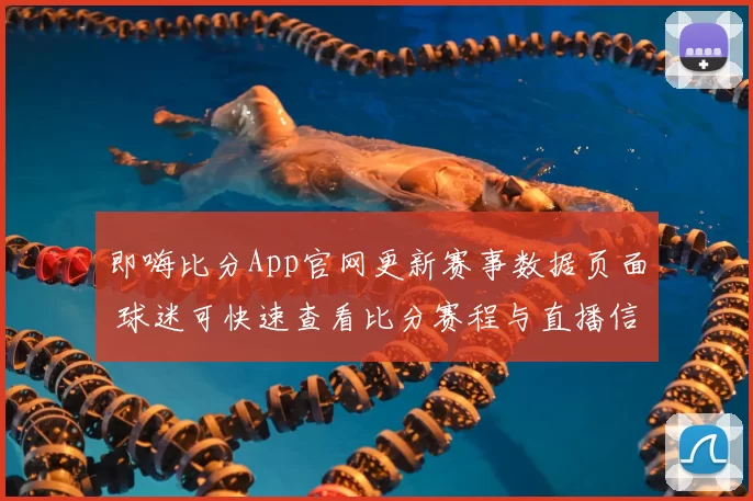 即嗨比分App官网更新赛事数据页面 球迷可快速查看比分赛程与直播信息