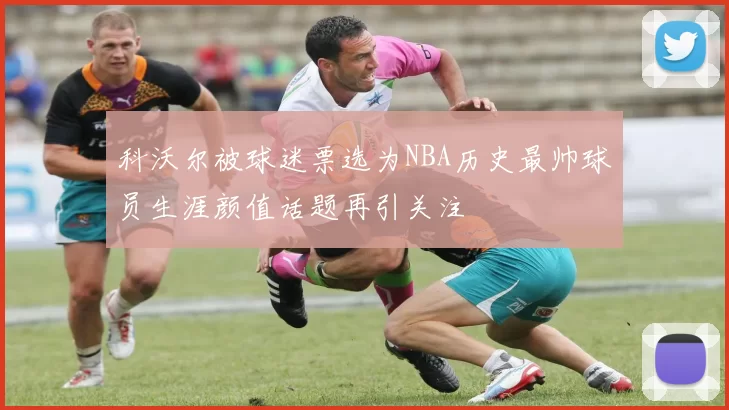 科沃尔被球迷票选为NBA历史最帅球员生涯颜值话题再引关注