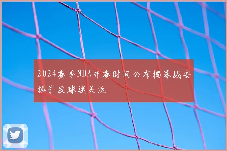 2024赛季NBA开赛时间公布揭幕战安排引发球迷关注
