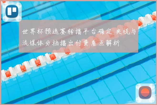 世界杯预选赛转播平台确定 央视与流媒体分档播出付费看点解析