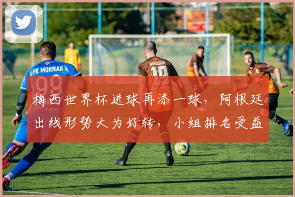 梅西世界杯进球再添一球，阿根廷出线形势大为好转，小组排名受益