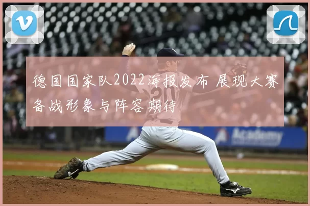 德国国家队2022海报发布 展现大赛备战形象与阵容期待